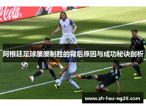 阿根廷足球屡屡制胜的背后原因与成功秘诀剖析