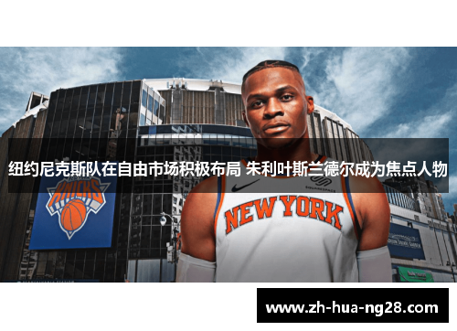 纽约尼克斯队在自由市场积极布局 朱利叶斯兰德尔成为焦点人物