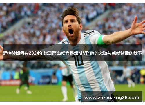 萨拉赫如何在2024年脱颖而出成为足坛MVP 他的突破与成就背后的故事