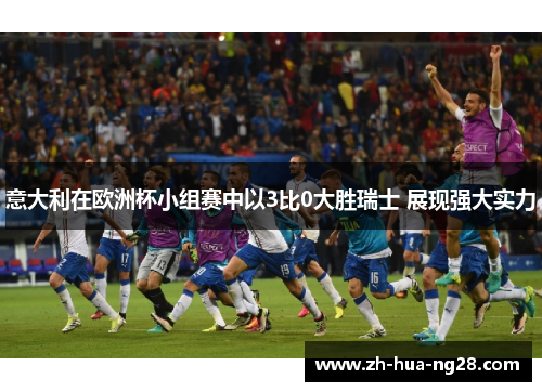 意大利在欧洲杯小组赛中以3比0大胜瑞士 展现强大实力