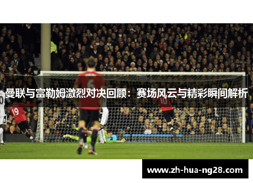 曼联与富勒姆激烈对决回顾：赛场风云与精彩瞬间解析