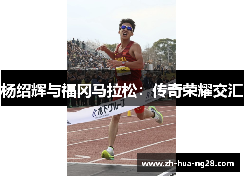 杨绍辉与福冈马拉松:传奇荣耀交汇 杨绍辉与福冈马拉松:传奇荣耀交汇