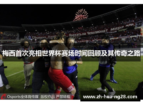 梅西首次亮相世界杯赛场时间回顾及其传奇之路