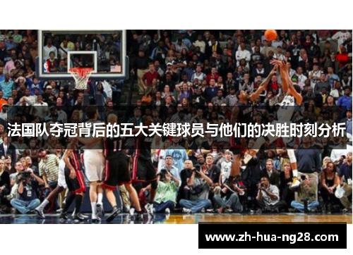 法国队夺冠背后的五大关键球员与他们的决胜时刻分析