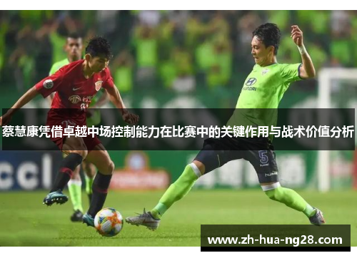 蔡慧康凭借卓越中场控制能力在比赛中的关键作用与战术价值分析