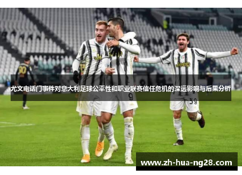 尤文电话门事件对意大利足球公平性和职业联赛信任危机的深远影响与后果分析