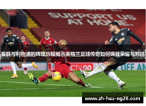 曼联与利物浦的辉煌历程揭示英格兰足球传奇如何铸就荣耀与对抗