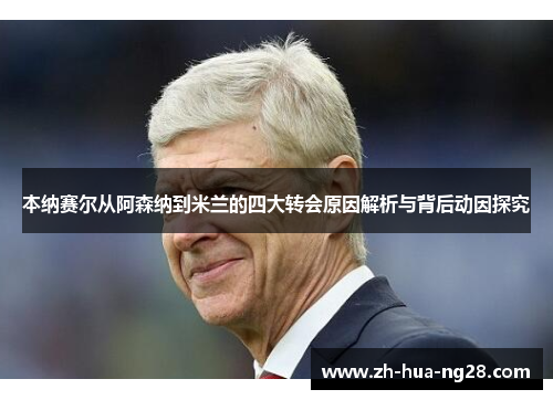 本纳赛尔从阿森纳到米兰的四大转会原因解析与背后动因探究