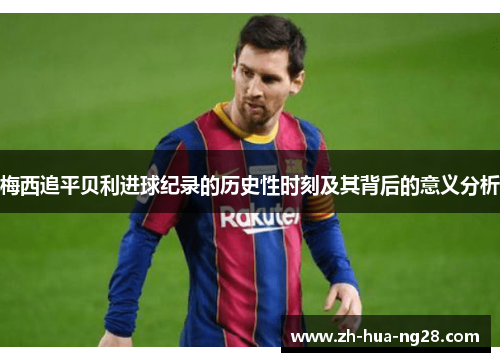 梅西追平贝利进球纪录的历史性时刻及其背后的意义分析
