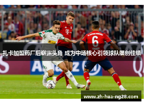 扎卡加盟药厂后崭露头角 成为中场核心引领球队屡创佳绩