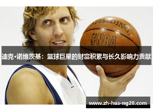 迪克·诺维茨基:篮球巨星的财富积累与长久影响力贡献 迪克·诺维茨基:篮球巨星的财富积累与长久影响力贡献