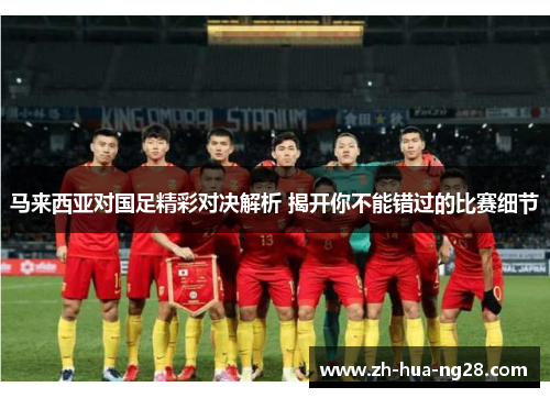 马来西亚对国足精彩对决解析 揭开你不能错过的比赛细节