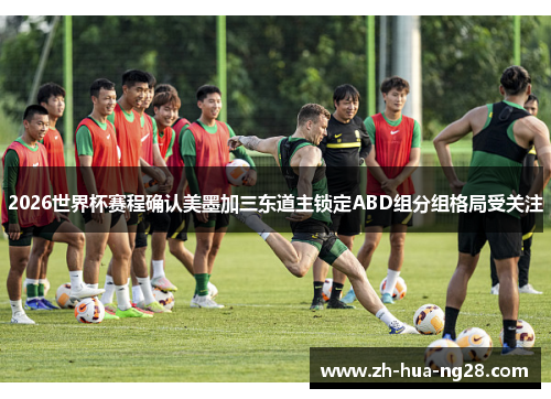 2026世界杯赛程确认美墨加三东道主锁定ABD组分组格局受关注