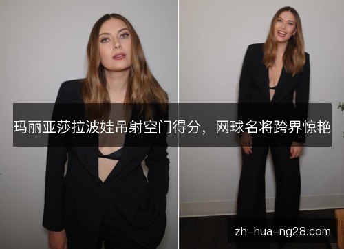 玛丽亚莎拉波娃吊射空门得分,网球名将跨界惊艳 玛丽亚莎拉波娃吊射空门得分,网球名将跨界惊艳