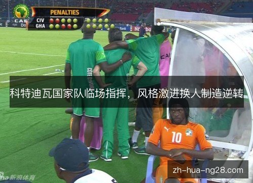 科特迪瓦国家队临场指挥,风格激进换人制造逆转 科特迪瓦国家队临场指挥,风格激进换人制造逆转