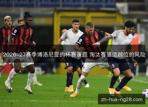 2026-27赛季博洛尼亚的杯赛课题 淘汰赛里造越位的风险 2026-27赛季博洛尼亚的杯赛课题 淘汰赛里造越位的风险